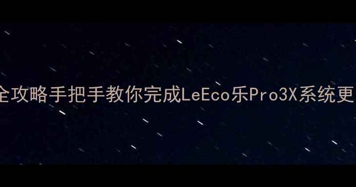 图片 📱乐视1S系统升级全攻略手把手教你完成LeEco乐Pro3X系统更新（附避坑指南）2
