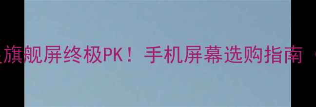 京东方VS三星旗舰屏终极PK手机屏幕选购指南附实测数据