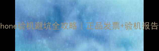 京东自营iPhone验机避坑全攻略正品发票验机报告售后保障全
