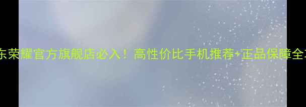 京东荣耀官方旗舰店必入高性价比手机推荐正品保障全攻略