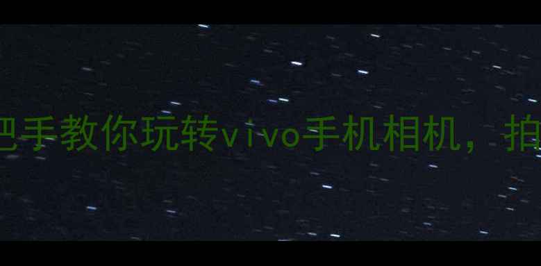 图片 📱保姆级教程手把手教你玩转vivo手机相机，拍照秒出大片！📸1