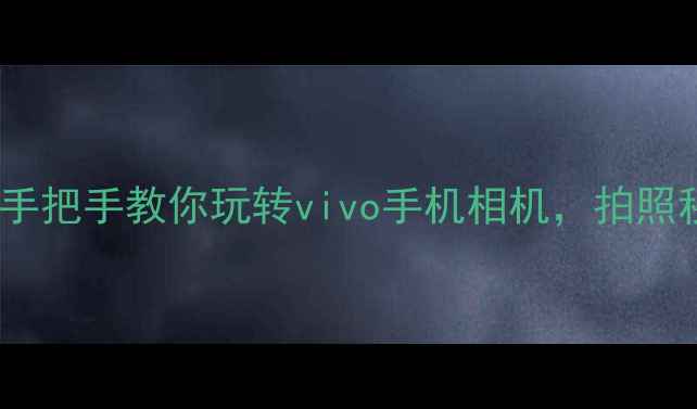 保姆级教程手把手教你玩转vivo手机相机拍照秒出大片