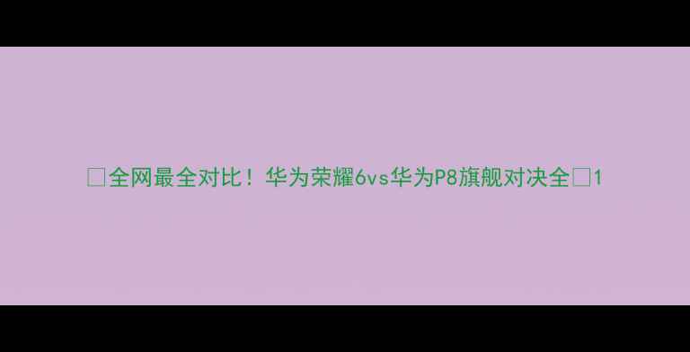 全网最全对比华为荣耀6vs华为P8旗舰对决全