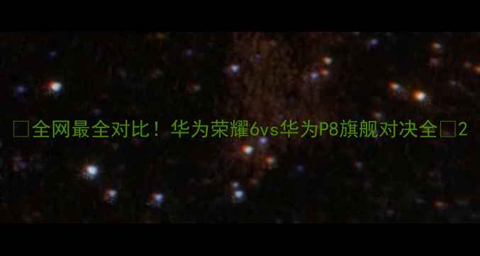 图片 📱全网最全对比！华为荣耀6vs华为P8旗舰对决全🔥2