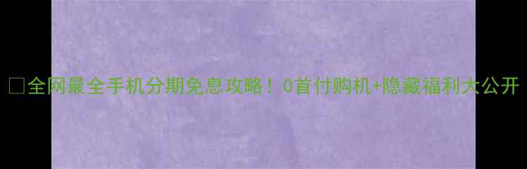 图片 📱全网最全手机分期免息攻略！0首付购机+隐藏福利大公开