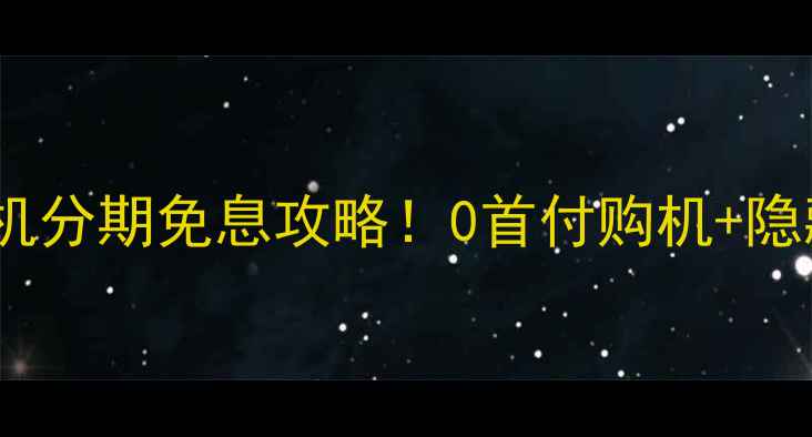 图片 📱全网最全手机分期免息攻略！0首付购机+隐藏福利大公开2