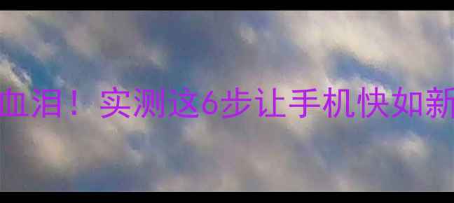 刷了三年机友的血泪实测这6步让手机快如新机附操作截图