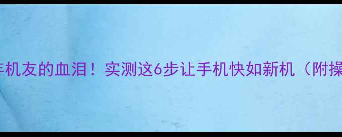 图片 📱刷了三年机友的血泪！实测这6步让手机快如新机（附操作截图）1