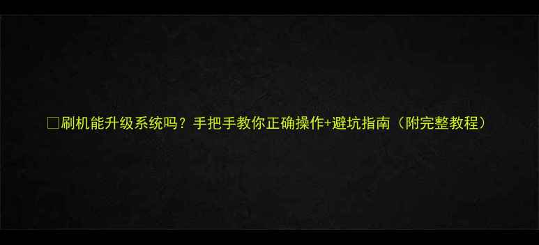 图片 📱刷机能升级系统吗？手把手教你正确操作+避坑指南（附完整教程）