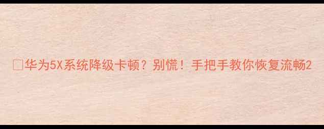 华为5X系统降级卡顿别慌手把手教你恢复流畅