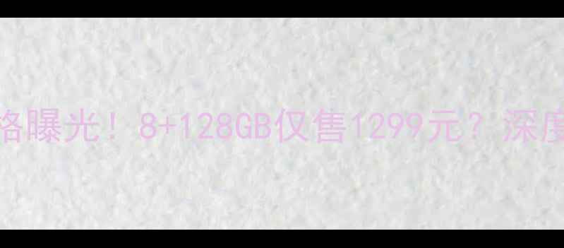 图片 📱华为A7100最新价格曝光！8+128GB仅售1299元？深度性价比与参数对比1