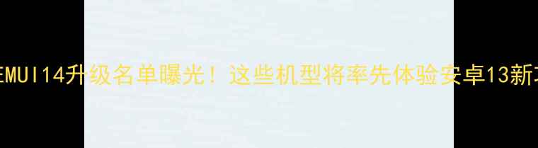 图片 📱华为EMUI14升级名单曝光！这些机型将率先体验安卓13新功能🔥2