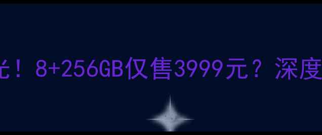 华为G7上市价曝光8256GB仅售3999元深度测评隐藏福利全