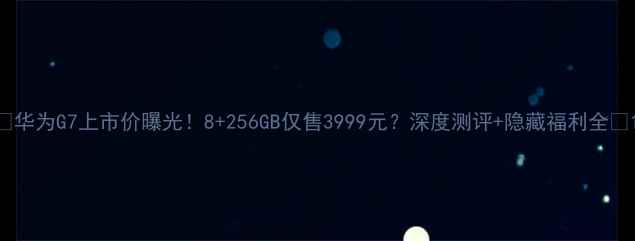 图片 📱华为G7上市价曝光！8+256GB仅售3999元？深度测评+隐藏福利全✨1