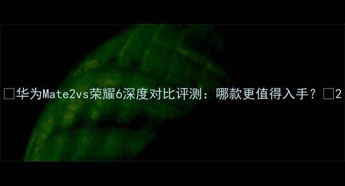 图片 📱华为Mate2vs荣耀6深度对比评测：哪款更值得入手？📱2