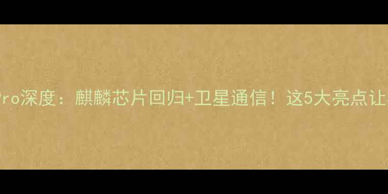 华为Mate60Pro深度麒麟芯片回归卫星通信这5大亮点让苹果连夜开会