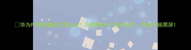 华为P7锁屏键失灵怎么办3步修复5个实用技巧告别卡顿黑屏