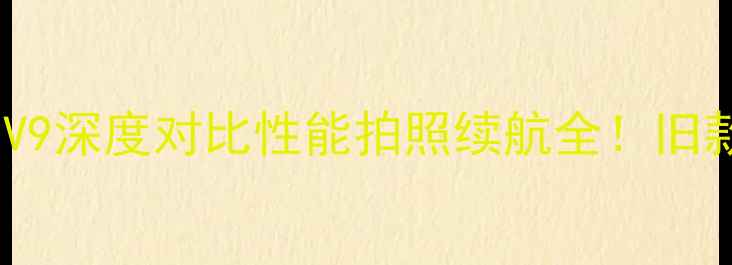 华为P9vs荣耀V9深度对比性能拍照续航全旧款机型选购指南