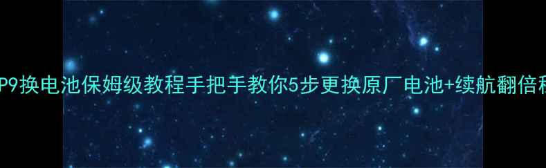 华为P9换电池保姆级教程手把手教你5步更换原厂电池续航翻倍秘籍