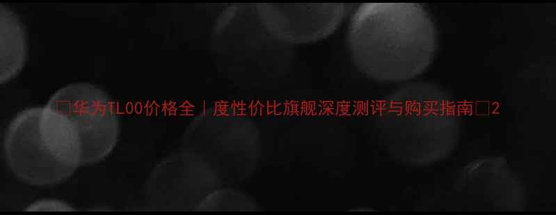 图片 📱华为TL00价格全｜度性价比旗舰深度测评与购买指南🔥2