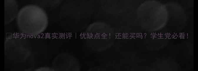 图片 📱华为nova2真实测评｜优缺点全！还能买吗？学生党必看！