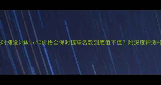 华为保时捷设计Mate10价格全保时捷联名款到底值不值附深度评测购买攻略