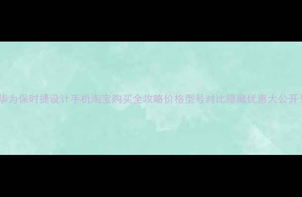 华为保时捷设计手机淘宝购买全攻略价格型号对比隐藏优惠大公开