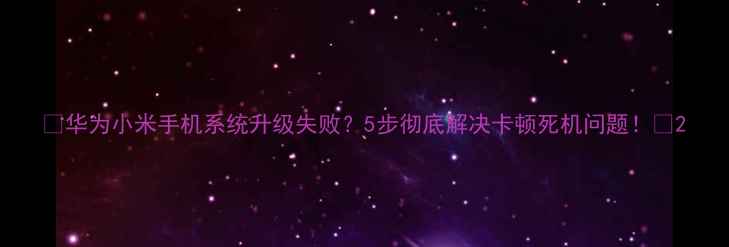 图片 📱华为小米手机系统升级失败？5步彻底解决卡顿死机问题！💥2