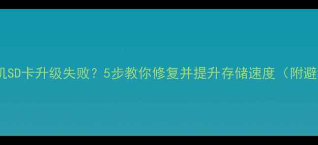 华为手机SD卡升级失败5步教你修复并提升存储速度附避坑指南
