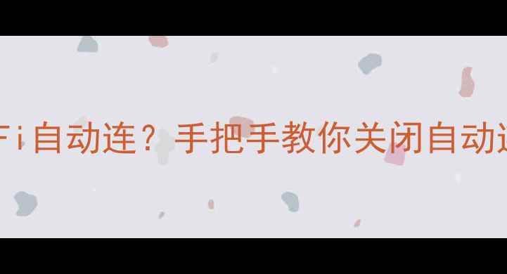 华为手机WiFi自动连手把手教你关闭自动连网功能