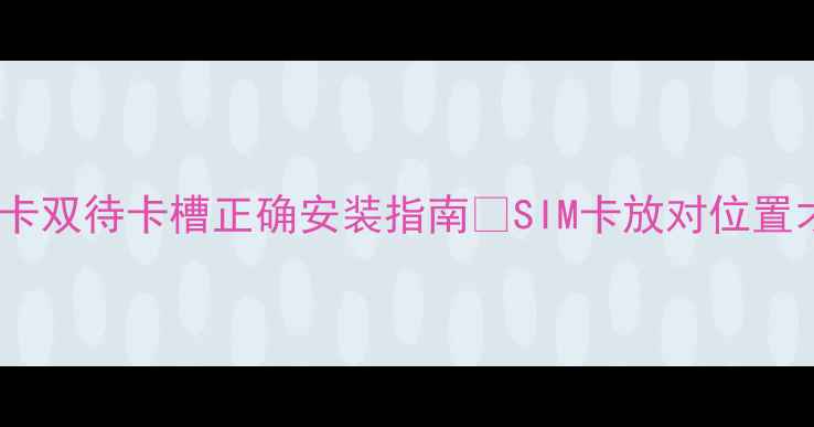 华为手机双卡双待卡槽正确安装指南SIM卡放对位置才能满血使用