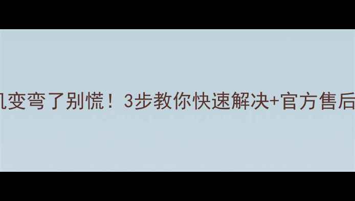 华为手机变弯了别慌3步教你快速解决官方售后避坑指南