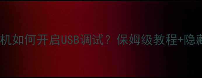 华为手机如何开启USB调试保姆级教程隐藏技巧