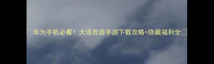 图片 📱华为手机必看！大话西游手游下载攻略+隐藏福利全🎮