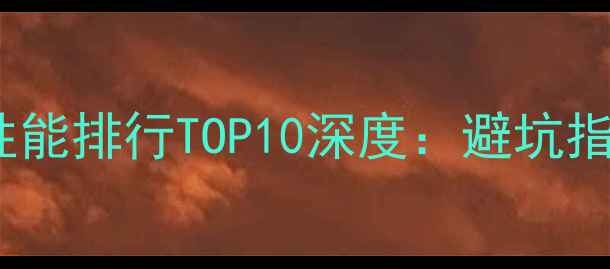 图片 📱华为手机性能排行TOP10深度：避坑指南+选购攻略