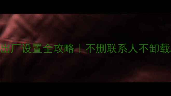 华为手机恢复出厂设置全攻略不删联系人不卸载APP的终极教程