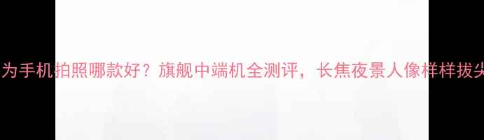 图片 📱华为手机拍照哪款好？旗舰中端机全测评，长焦夜景人像样样拔尖📸1