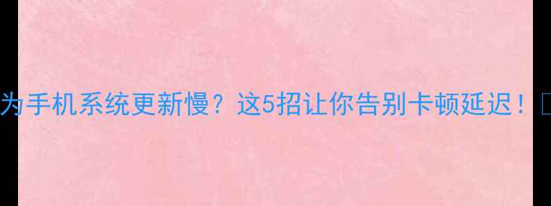 图片 📱华为手机系统更新慢？这5招让你告别卡顿延迟！📱💨2