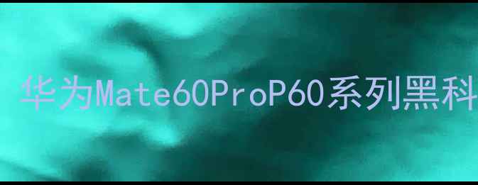 图片 📱华为手机终极测评！华为Mate60ProP60系列黑科技，值不值得入手？1