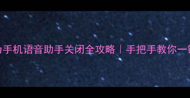 图片 📱华为手机语音助手关闭全攻略｜手把手教你一键禁用