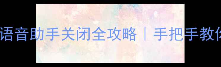 华为手机语音助手关闭全攻略手把手教你一键禁用