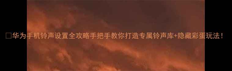 图片 📱华为手机铃声设置全攻略手把手教你打造专属铃声库+隐藏彩蛋玩法！