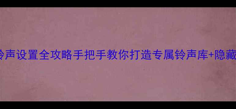 华为手机铃声设置全攻略手把手教你打造专属铃声库隐藏彩蛋玩法