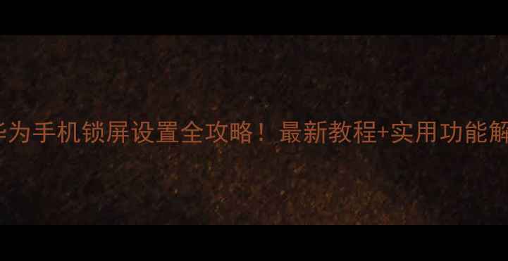 华为手机锁屏设置全攻略最新教程实用功能解锁