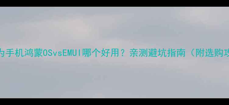 华为手机鸿蒙OSvsEMUI哪个好用亲测避坑指南附选购攻略