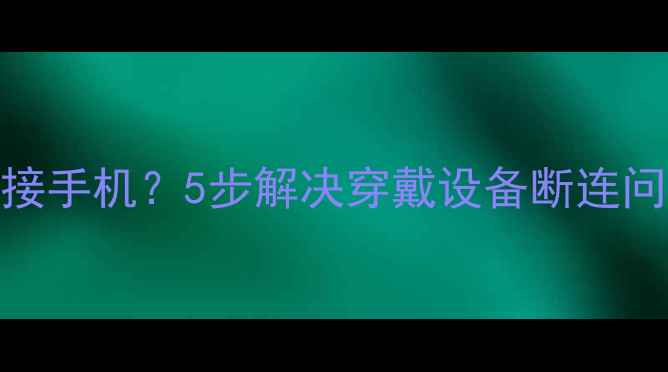 华为手环B3无法连接手机5步解决穿戴设备断连问题附图文教程