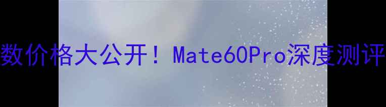华为新机参数价格大公开Mate60Pro深度测评购机攻略