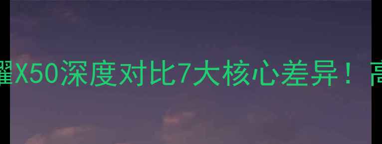 华为畅享60Provs荣耀X50深度对比7大核心差异高性价比机型选购指南
