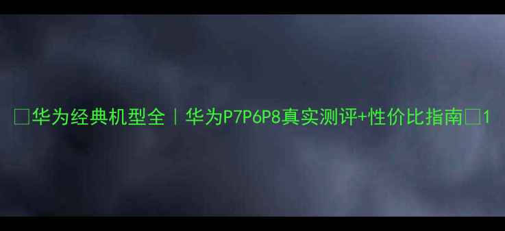 图片 📱华为经典机型全｜华为P7P6P8真实测评+性价比指南🔥1