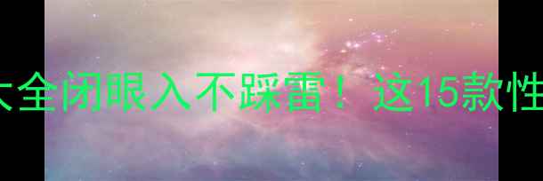 华为老款手机型号大全闭眼入不踩雷这15款性价比炸裂的机型速存